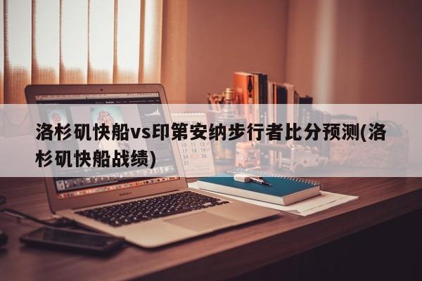 洛杉矶快船vs印第安纳步行者比分预测(洛杉矶快船战绩)