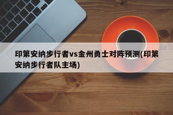 印第安纳步行者vs金州勇士对阵预测(印第安纳步行者队主场)