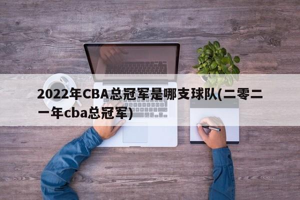 2022年CBA总冠军是哪支球队(二零二一年cba总冠军)