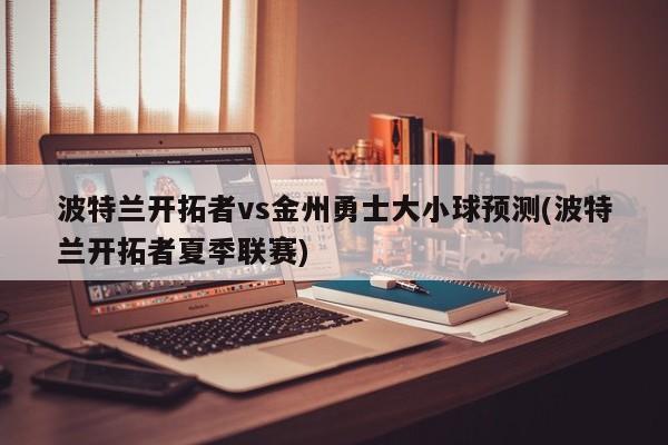 波特兰开拓者vs金州勇士大小球预测(波特兰开拓者夏季联赛)