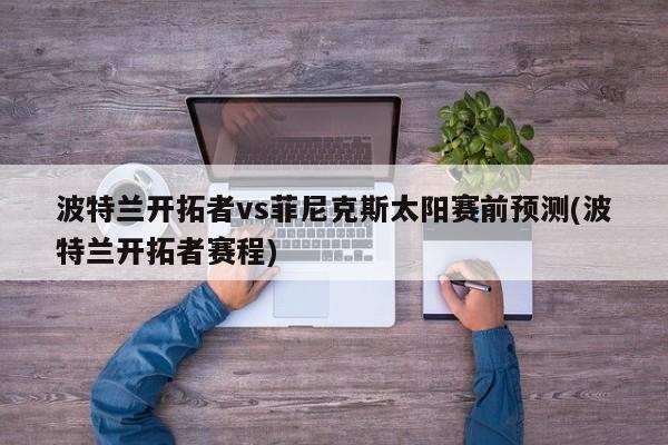 波特兰开拓者vs菲尼克斯太阳赛前预测(波特兰开拓者赛程)