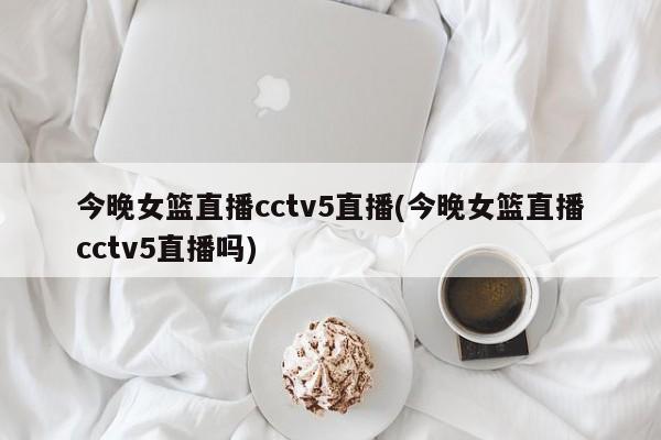 今晚女篮直播cctv5直播(今晚女篮直播cctv5直播吗)