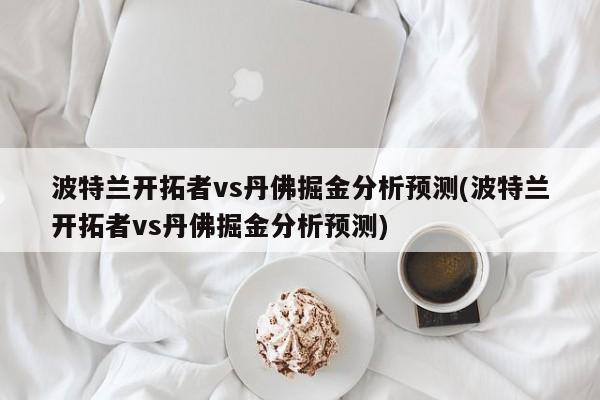 波特兰开拓者vs丹佛掘金分析预测(波特兰开拓者vs丹佛掘金分析预测)