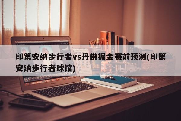 印第安纳步行者vs丹佛掘金赛前预测(印第安纳步行者球馆)