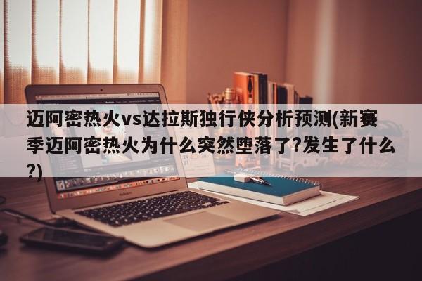 迈阿密热火vs达拉斯独行侠分析预测(新赛季迈阿密热火为什么突然堕落了?发生了什么?)