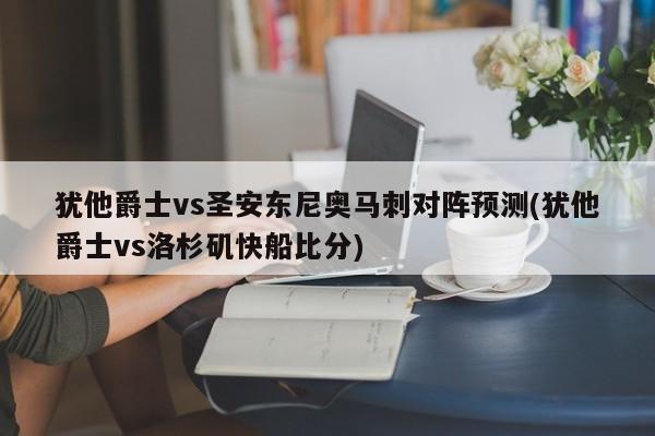 犹他爵士vs圣安东尼奥马刺对阵预测(犹他爵士vs洛杉矶快船比分)