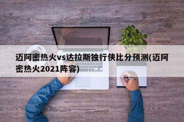 迈阿密热火vs达拉斯独行侠比分预测(迈阿密热火2021阵容)