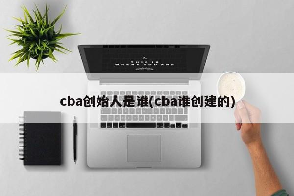 cba创始人是谁(cba谁创建的)