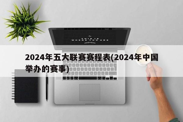 2024年五大联赛赛程表(2024年中国举办的赛事)