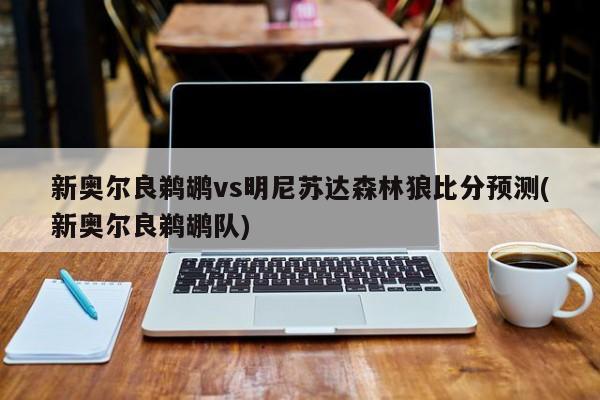 新奥尔良鹈鹕vs明尼苏达森林狼比分预测(新奥尔良鹈鹕队)