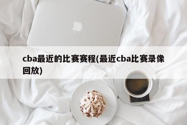 cba最近的比赛赛程(最近cba比赛录像回放)