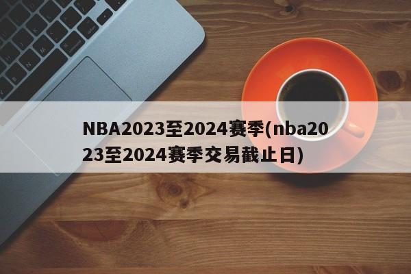 NBA2023至2024赛季(nba2023至2024赛季交易截止日)