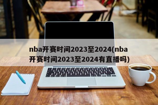 nba开赛时间2023至2024(nba开赛时间2023至2024有直播吗)