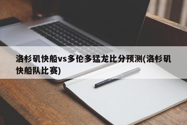 洛杉矶快船vs多伦多猛龙比分预测(洛杉矶快船队比赛)