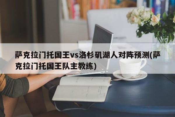 萨克拉门托国王vs洛杉矶湖人对阵预测(萨克拉门托国王队主教练)