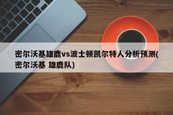 密尔沃基雄鹿vs波士顿凯尔特人分析预测(密尔沃基 雄鹿队)