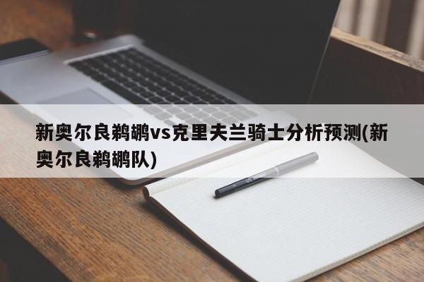 新奥尔良鹈鹕vs克里夫兰骑士分析预测(新奥尔良鹈鹕队)