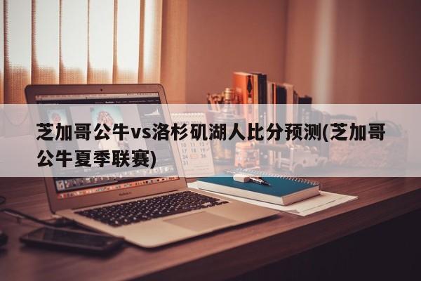 芝加哥公牛vs洛杉矶湖人比分预测(芝加哥公牛夏季联赛)