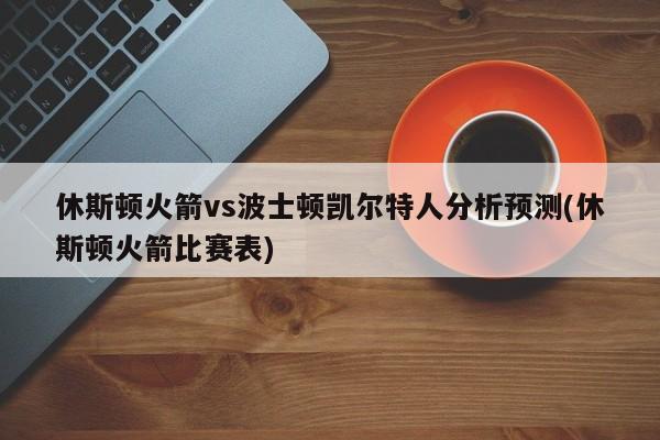 休斯顿火箭vs波士顿凯尔特人分析预测(休斯顿火箭比赛表)