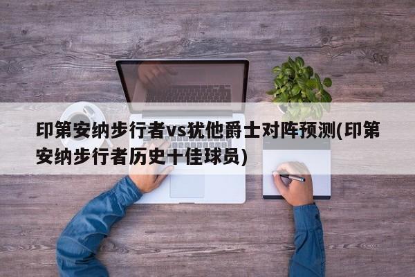 印第安纳步行者vs犹他爵士对阵预测(印第安纳步行者历史十佳球员)