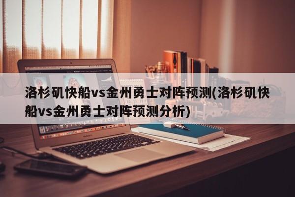 洛杉矶快船vs金州勇士对阵预测(洛杉矶快船vs金州勇士对阵预测分析)