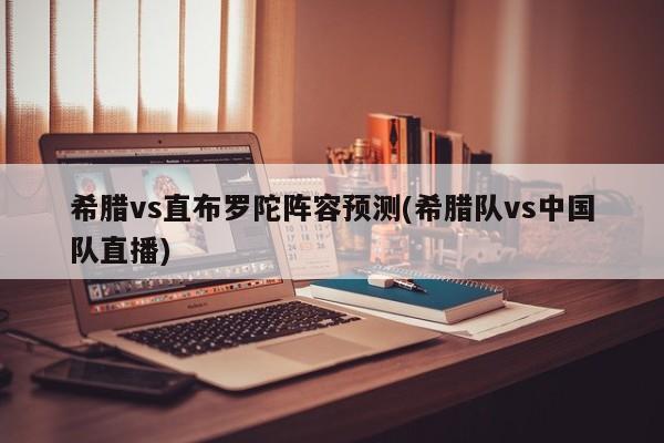 希腊vs直布罗陀阵容预测(希腊队vs中国队直播)