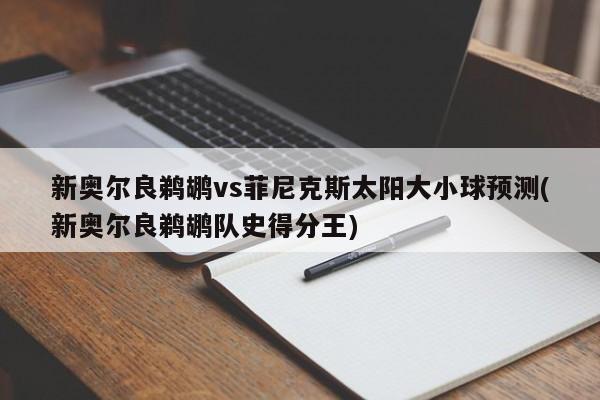 新奥尔良鹈鹕vs菲尼克斯太阳大小球预测(新奥尔良鹈鹕队史得分王)