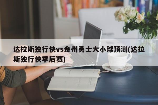 达拉斯独行侠vs金州勇士大小球预测(达拉斯独行侠季后赛)