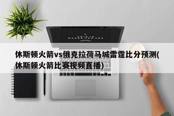 休斯顿火箭vs俄克拉荷马城雷霆比分预测(休斯顿火箭比赛视频直播)