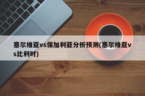 塞尔维亚vs保加利亚分析预测(塞尔维亚vs比利时)