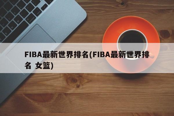 FIBA最新世界排名(FIBA最新世界排名 女篮)