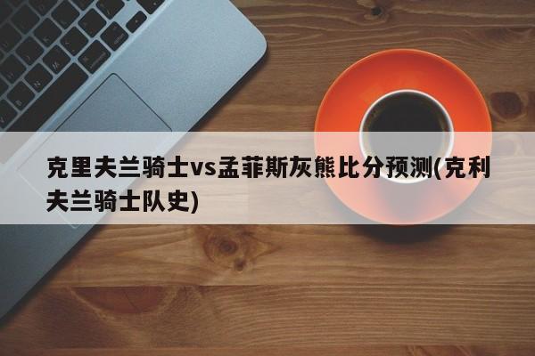 克里夫兰骑士vs孟菲斯灰熊比分预测(克利夫兰骑士队史)