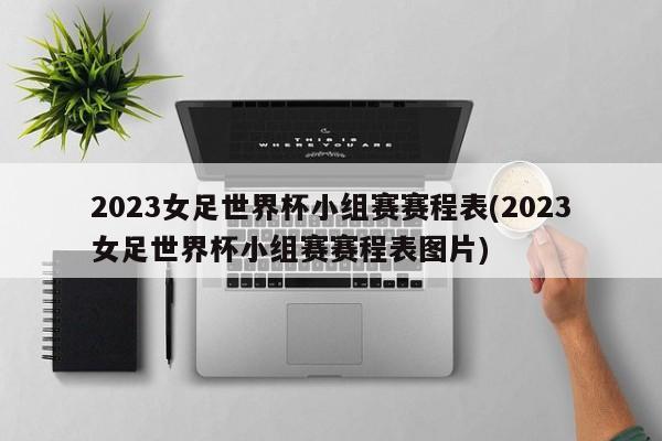 2023女足世界杯小组赛赛程表(2023女足世界杯小组赛赛程表图片)