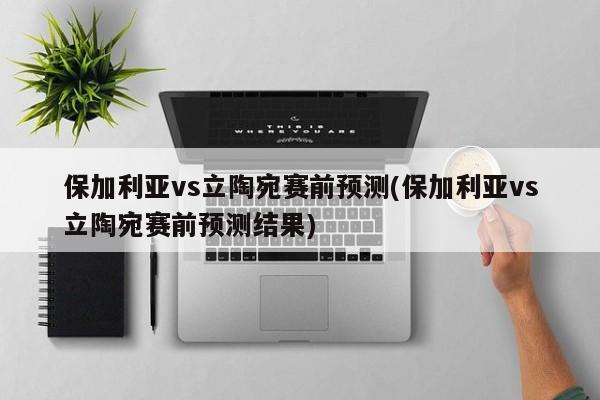 保加利亚vs立陶宛赛前预测(保加利亚vs立陶宛赛前预测结果)