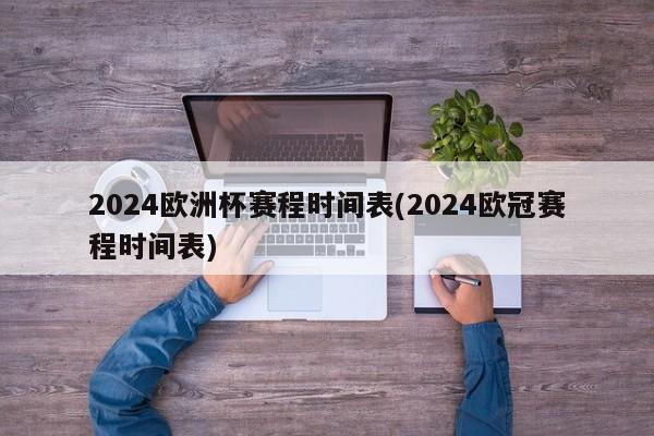 2024欧洲杯赛程时间表(2024欧冠赛程时间表)