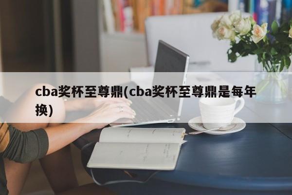 cba奖杯至尊鼎(cba奖杯至尊鼎是每年换)