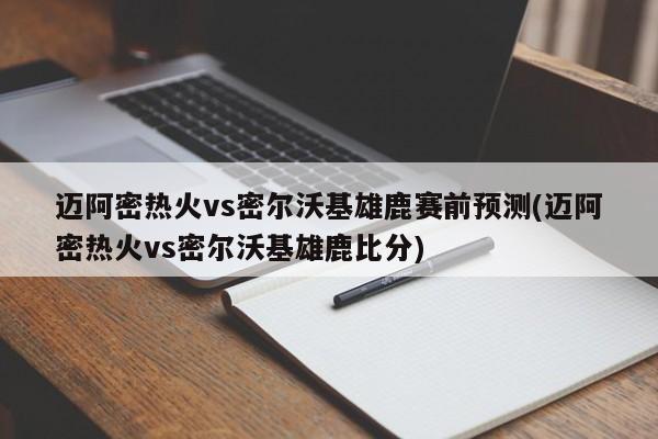 迈阿密热火vs密尔沃基雄鹿赛前预测(迈阿密热火vs密尔沃基雄鹿比分)