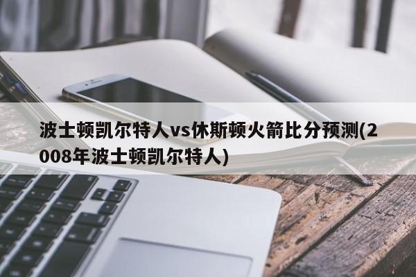 波士顿凯尔特人vs休斯顿火箭比分预测(2008年波士顿凯尔特人)