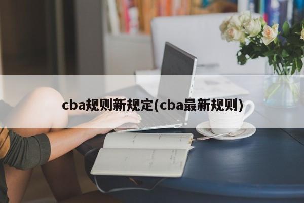 cba规则新规定(cba最新规则)