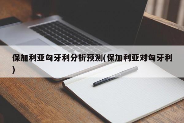 保加利亚匈牙利分析预测(保加利亚对匈牙利)