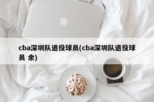 cba深圳队退役球员(cba深圳队退役球员 余)