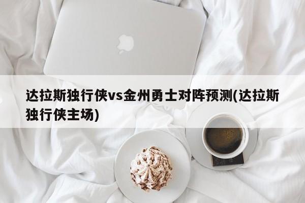 达拉斯独行侠vs金州勇士对阵预测(达拉斯独行侠主场)