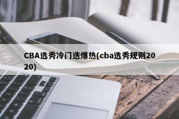 CBA选秀冷门迭爆热(cba选秀规则2020)