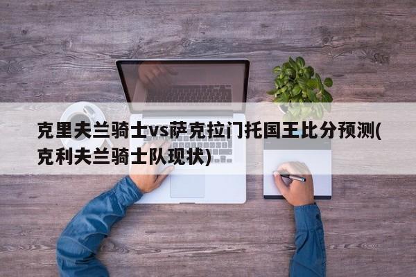 克里夫兰骑士vs萨克拉门托国王比分预测(克利夫兰骑士队现状)