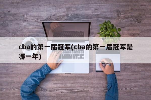 cba的第一届冠军(cba的第一届冠军是哪一年)