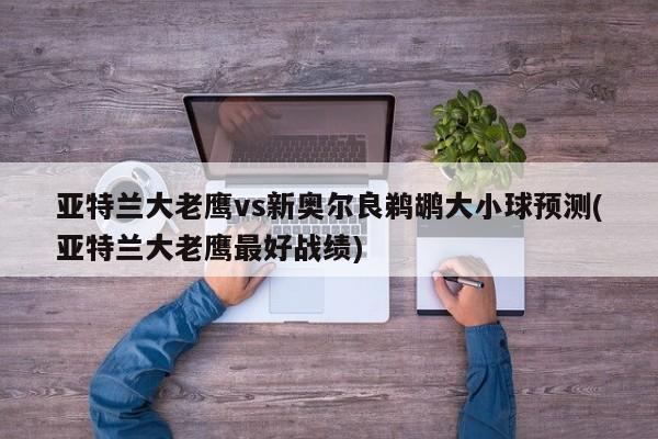 亚特兰大老鹰vs新奥尔良鹈鹕大小球预测(亚特兰大老鹰最好战绩)