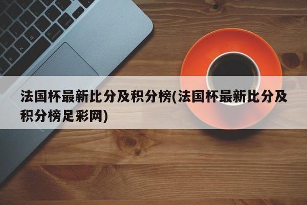 法国杯最新比分及积分榜(法国杯最新比分及积分榜足彩网)