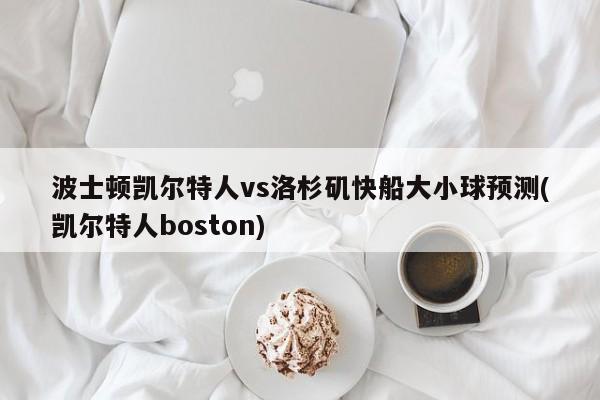 波士顿凯尔特人vs洛杉矶快船大小球预测(凯尔特人boston)