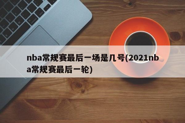 nba常规赛最后一场是几号(2021nba常规赛最后一轮)