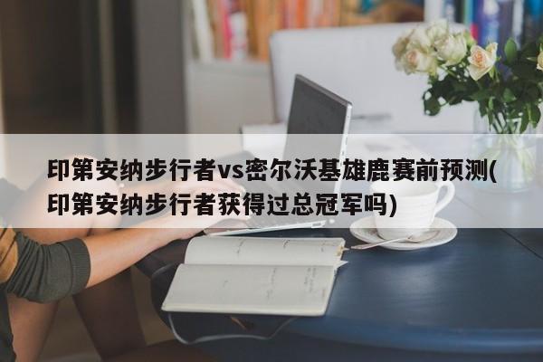 印第安纳步行者vs密尔沃基雄鹿赛前预测(印第安纳步行者获得过总冠军吗)